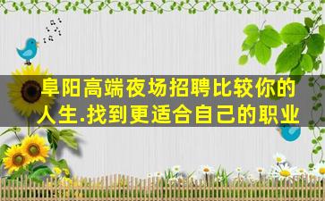 阜阳高端夜场招聘比较你的人生.找到更适合自己的职业